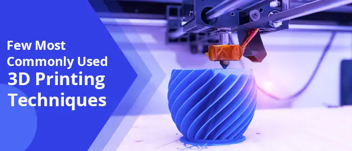 Few Most Commonly Used 3D Printing Techniques